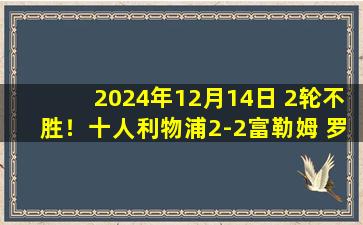 2024年12月14日 2轮不胜！十人利物浦2-2富勒姆 罗伯逊16分钟染红若塔加克波破门